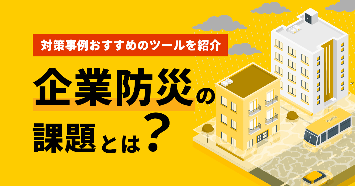 企業防災の課題とは？今すぐできる対策事例や企業が果たすべき義務、おすすめのツールを紹介