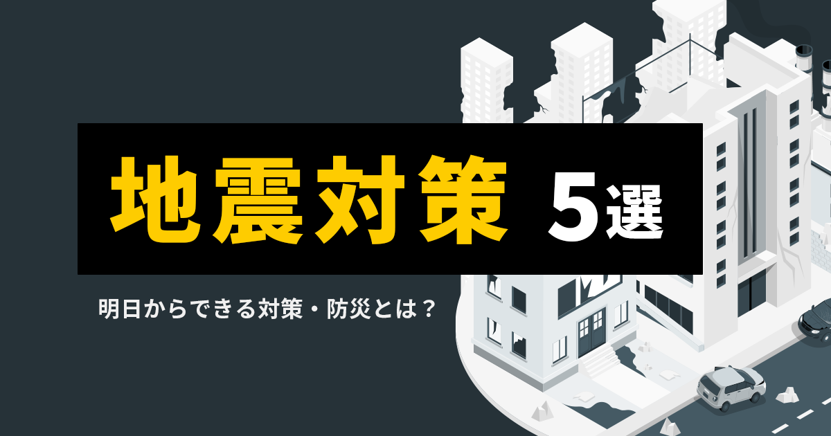 地震対策5選｜明日からできる対策・防災とは？