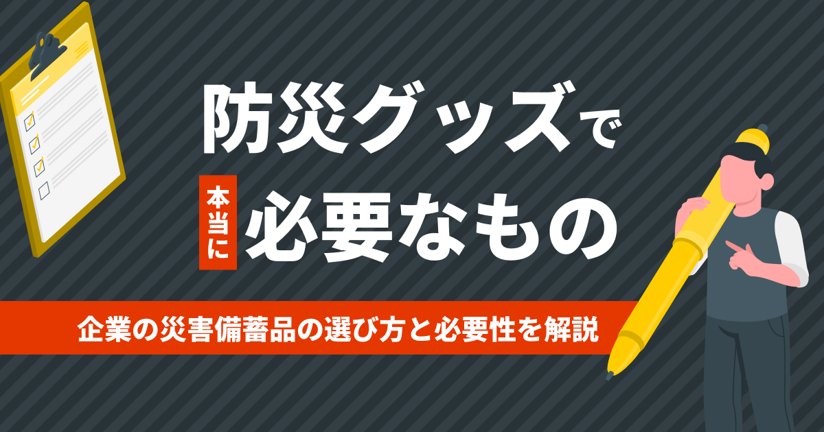 防災グッズで本当に必要なもの｜企業の災害備蓄品の選び方と必要性を解説