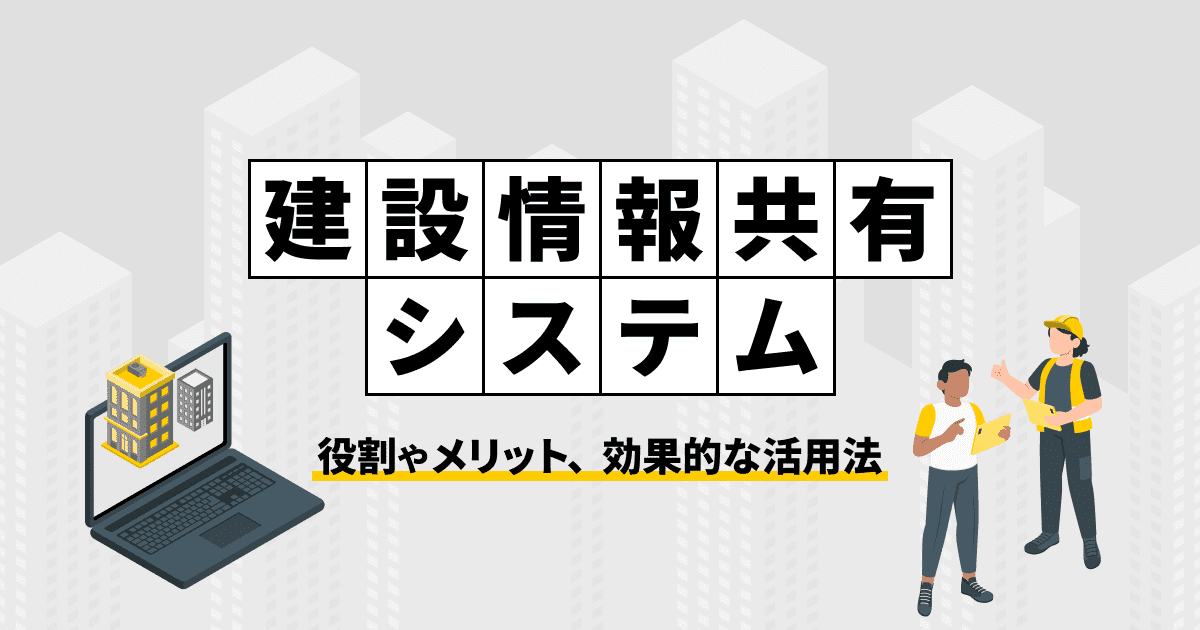 建設情報共有システムとは？役割やメリット、効果的な活用法を徹底解説