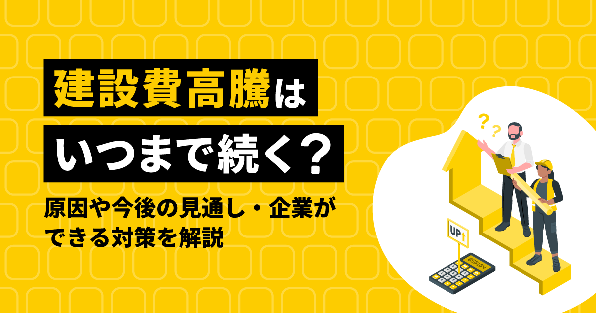 建設費高騰はいつまで続く?原因や今後の見通し・企業ができる対策を解説