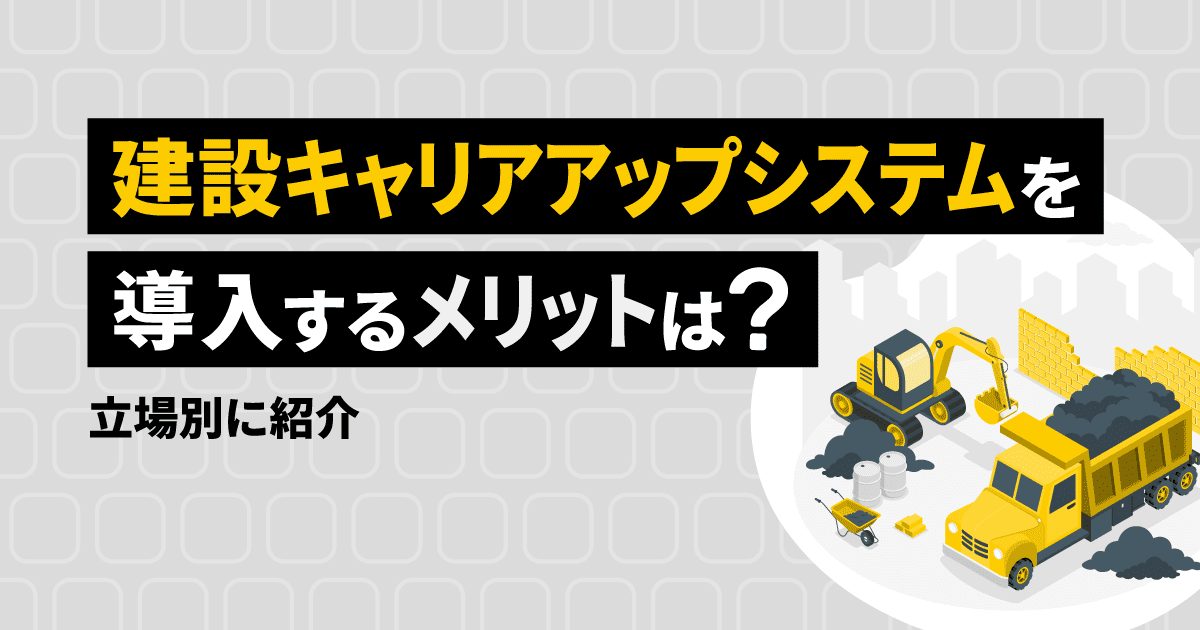 建設キャリアアップシステム（CCUS）を導入するメリットは？立場別に紹介