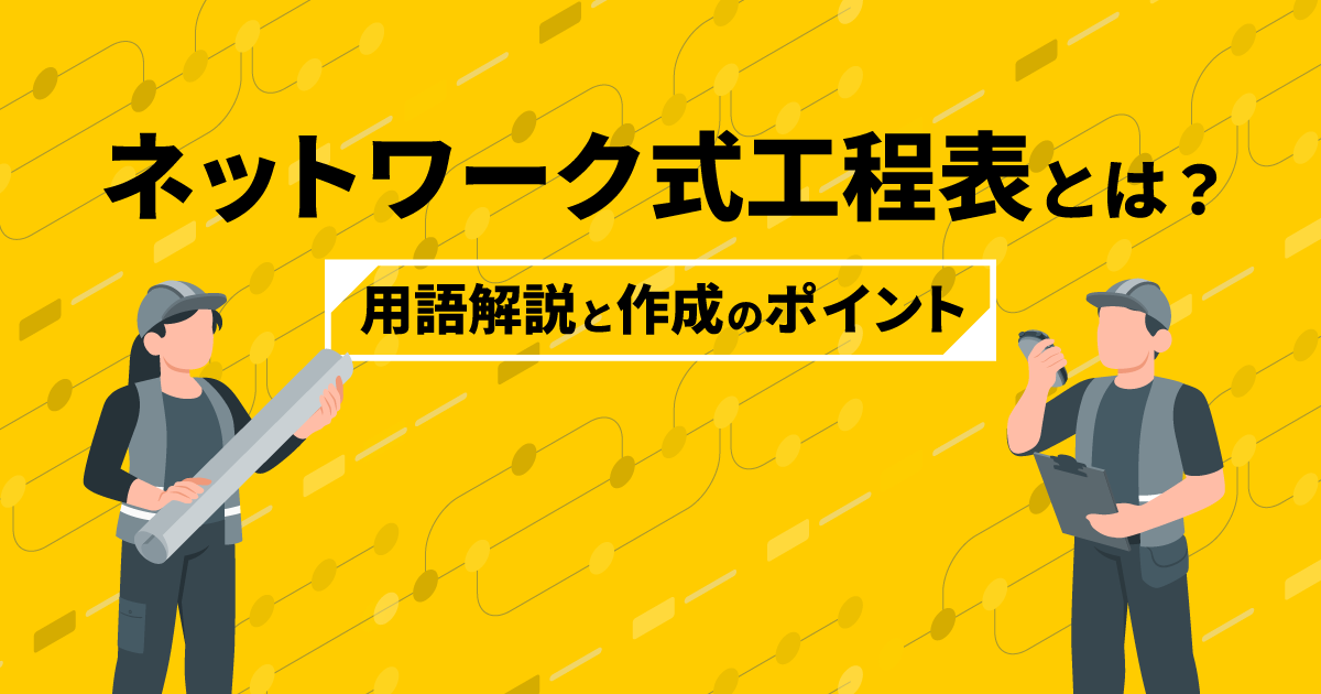 ネットワーク式工程表とは？｜用語解説と作成のポイント