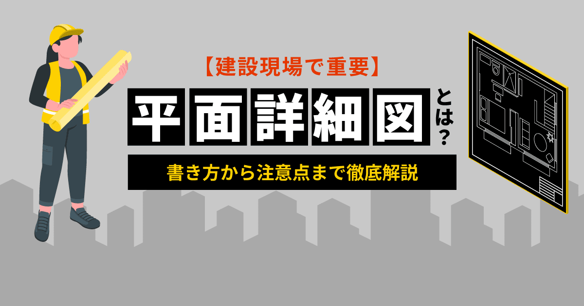 【建設現場で重要】平面詳細図とは?書き方から注意点まで徹底解説