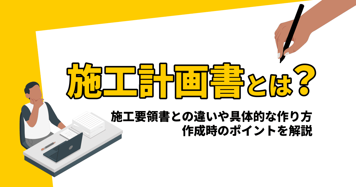 施工計画書とは？施工要領書との違いや具体的な作り方、作成時のポイントを解説