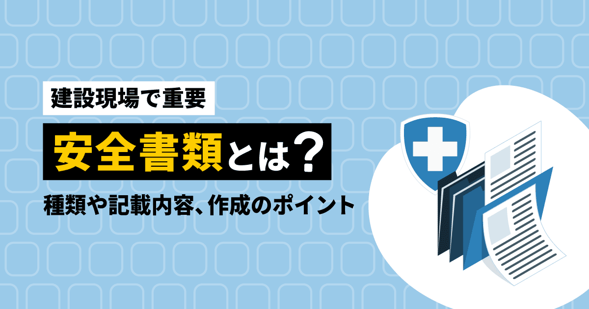 【建設現場で重要】安全書類とは？｜種類や記載内容、作成のポイント