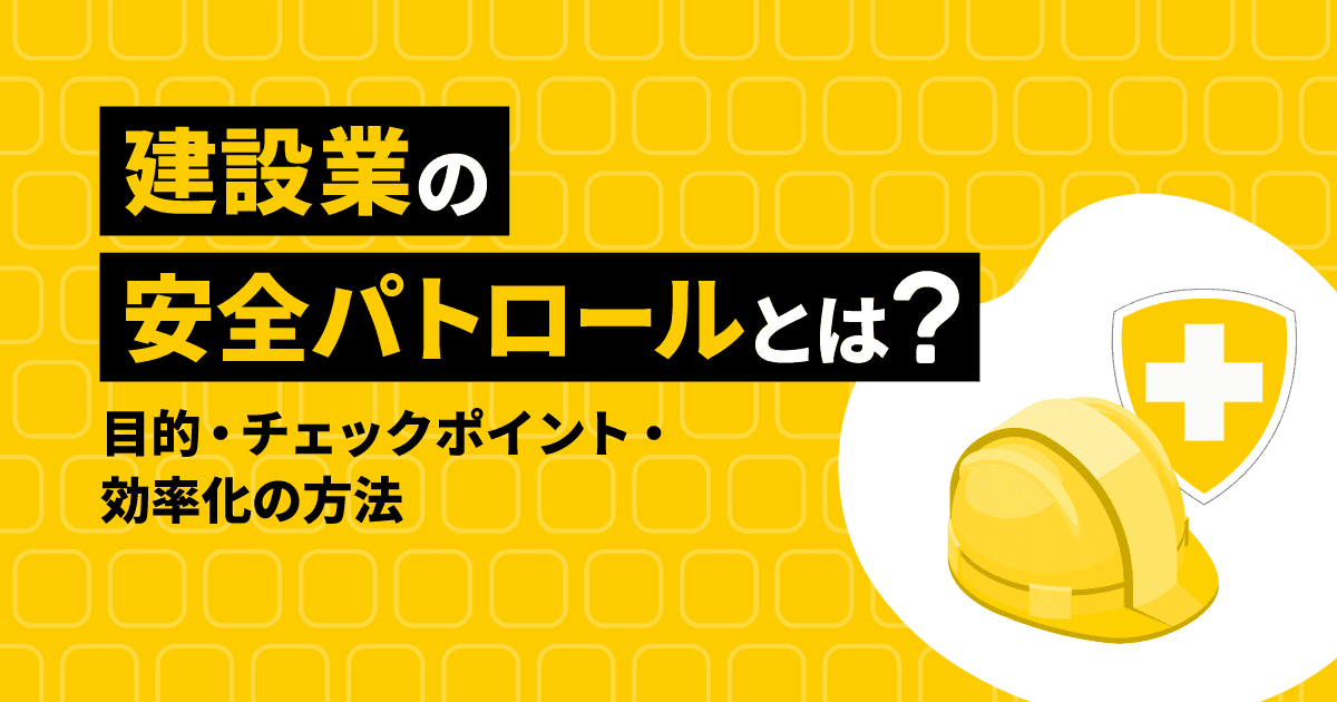 建設業の安全パトロールとは？｜目的・チェックポイント・効率化の方法
