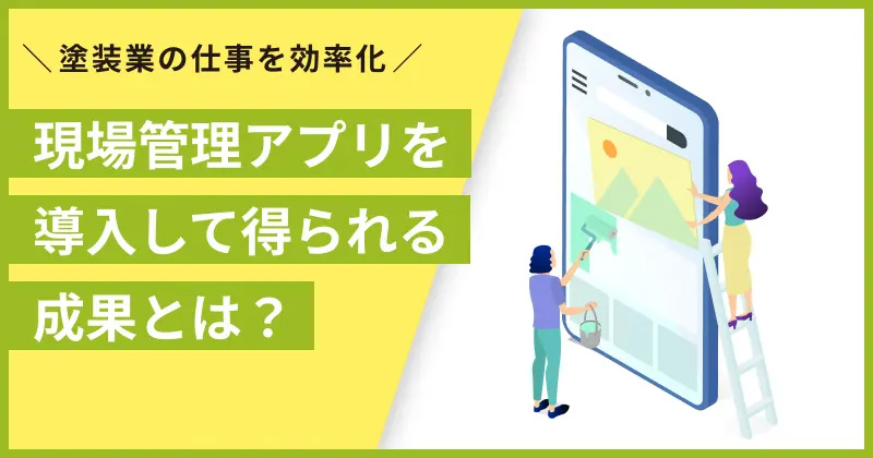 【塗装業の仕事を効率化】現場管理アプリを導入して得られる成果とは