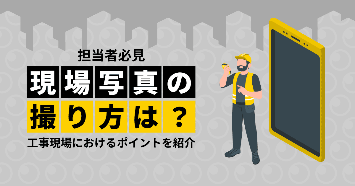 【担当者必見】現場写真の撮り方は？｜工事現場におけるポイントを紹介