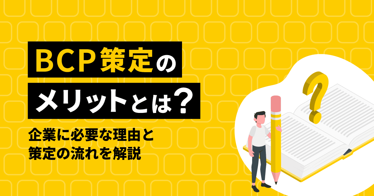 BCP策定のメリットとは？｜企業に必要な理由と策定の流れを解説