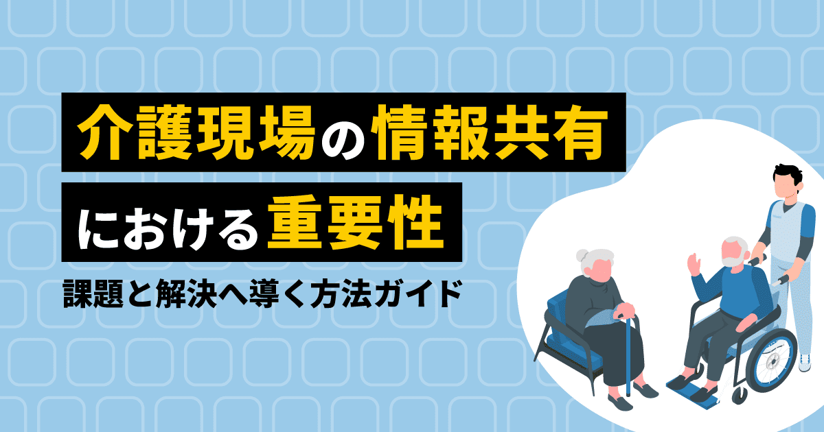 介護現場の情報共有における重要性｜課題と解決へ導く方法ガイド