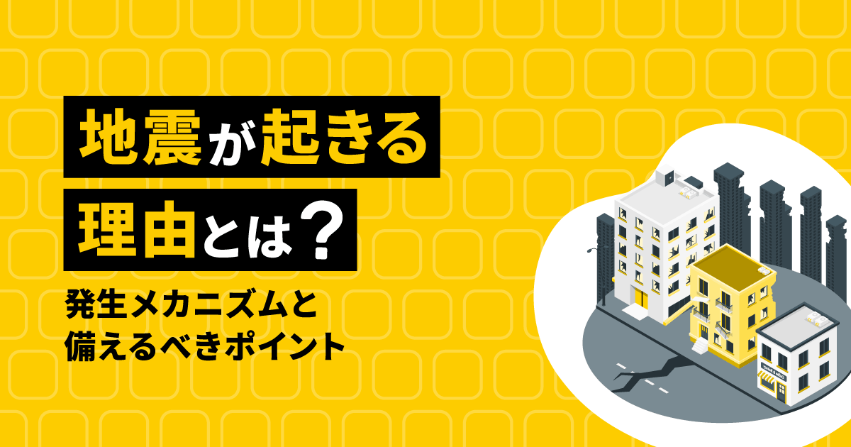 地震が起きる理由とは？｜発生メカニズムと備えるべきポイント