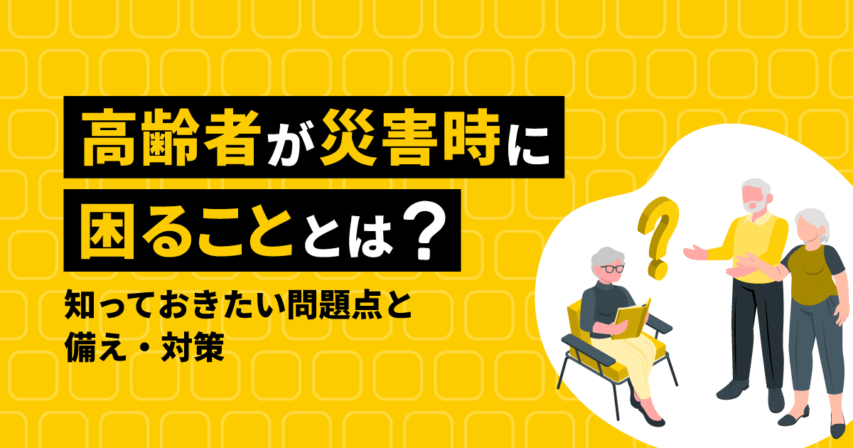 高齢者が災害時に困ることとは？知っておきたい問題点と備え・対策