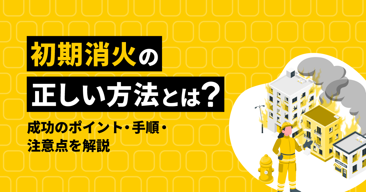 初期消火の正しい方法は？｜手順や成功のポイントを解説