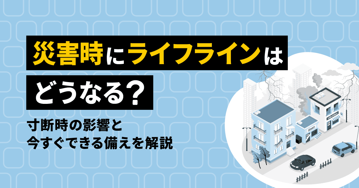 災害時にライフラインはどうなる?寸断時の影響と今すぐできる備えを解説