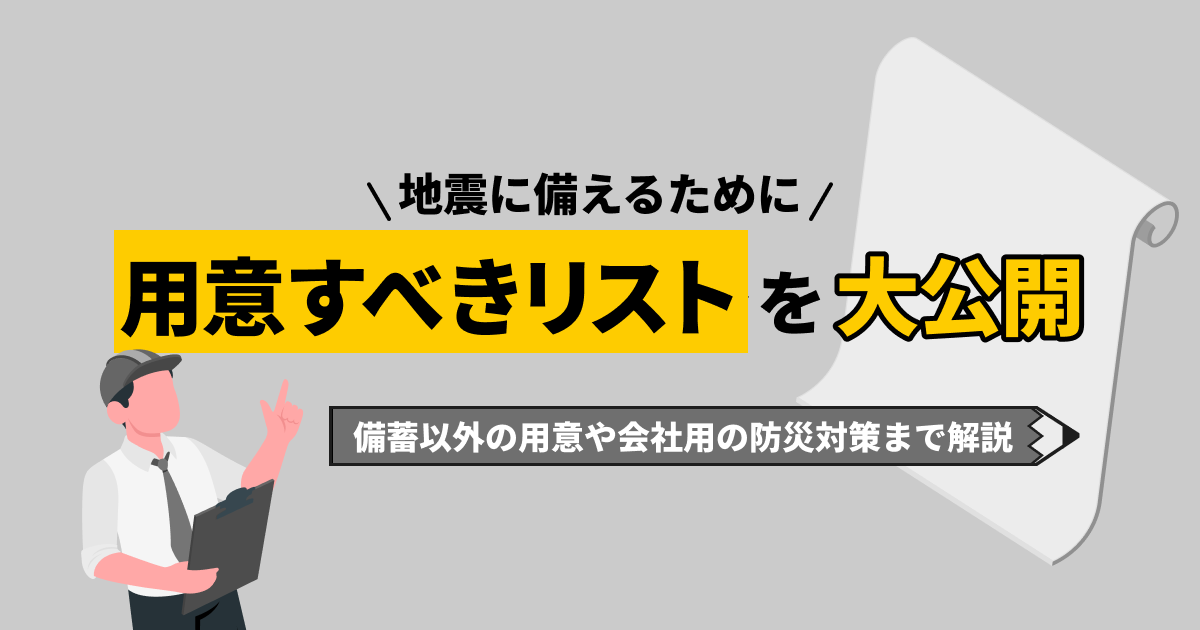 地震に備えるために用意すべきリストを大公開！備蓄以外の用意や会社用の防災対策まで詳しく解説