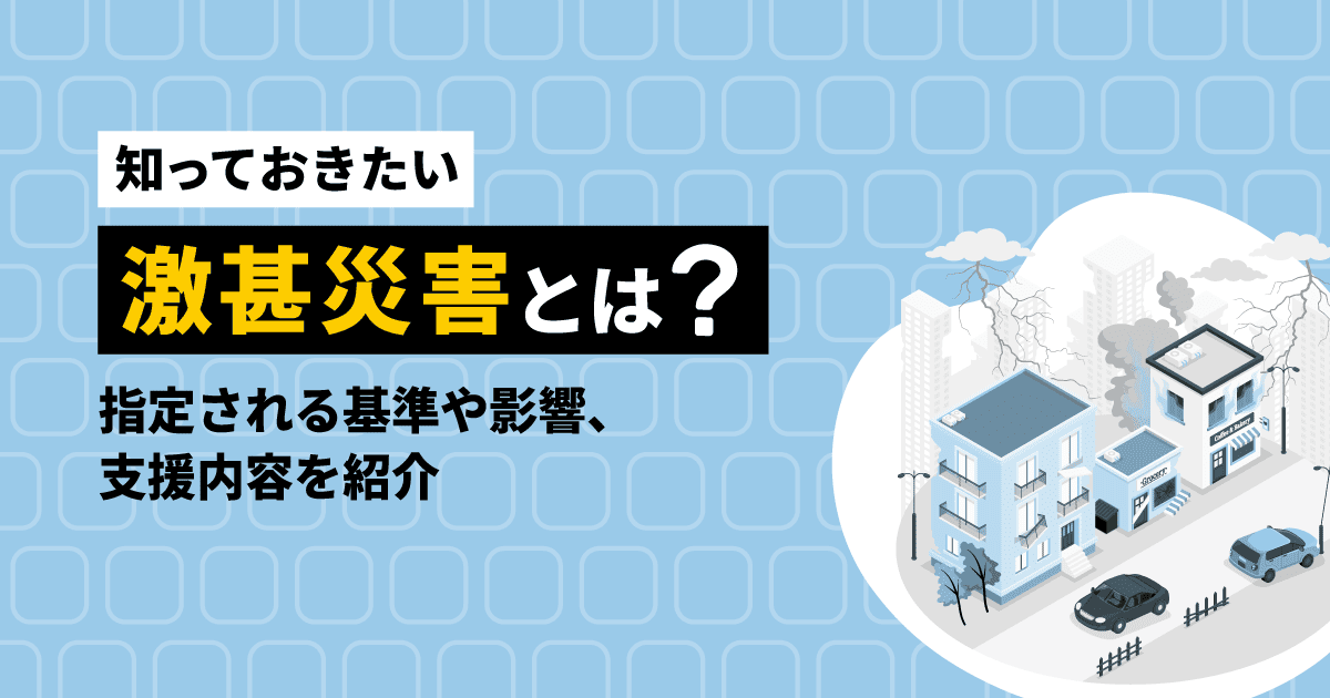 【知っておきたい】激甚災害とは?指定される基準や影響、支援内容を紹介
