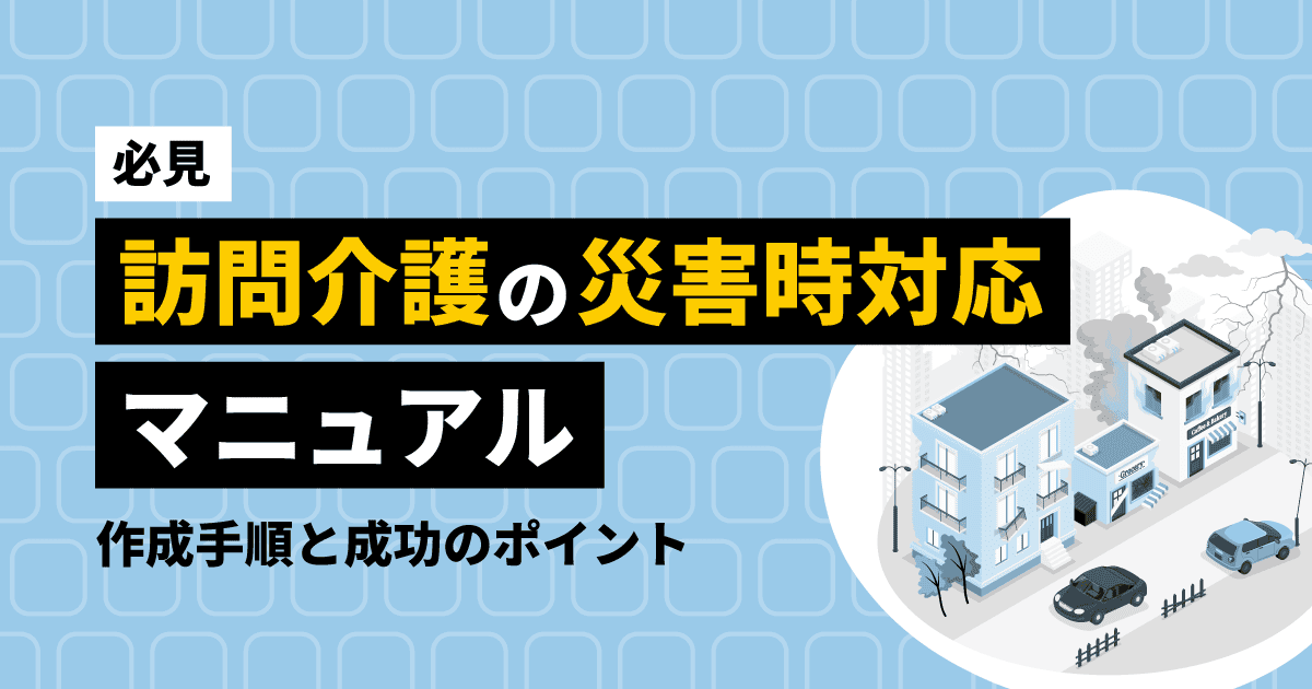 【必見】訪問介護の災害時対応マニュアル|作成手順と成功のポイント