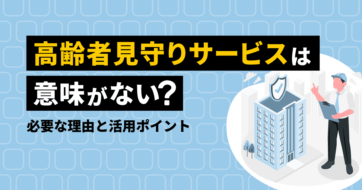 高齢者見守りサービスは意味がない?必要な理由と活用ポイント