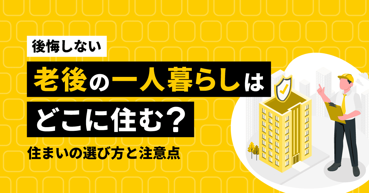 【後悔しない】老後の一人暮らしはどこに住む?住まいの選び方と注意点