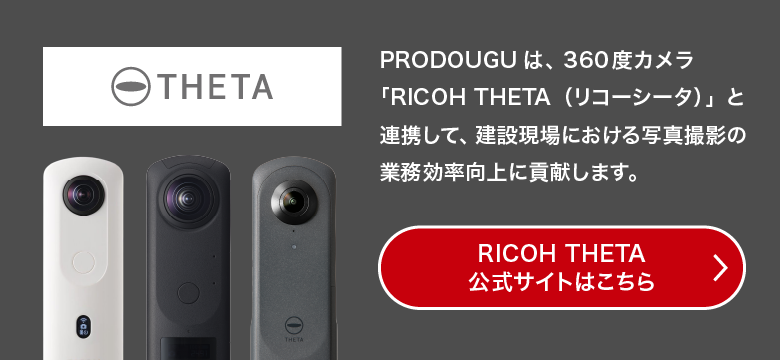 PRODOUGUは、360度カメラ「RICOH THETA（リコーシータ）」と連携して、建設現場における写真撮影の業務効率向上に貢献します。RICOH THETA 公式サイトはこちらをご確認ください